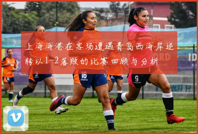 上海海港在客场遭遇青岛西海岸逆转以1-2落败的比赛回顾与分析