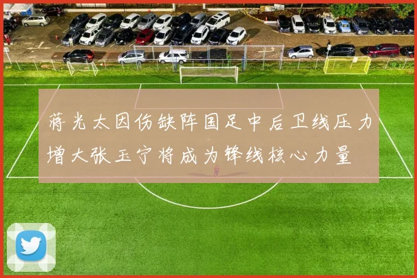 蒋光太因伤缺阵国足中后卫线压力增大张玉宁将成为锋线核心力量
