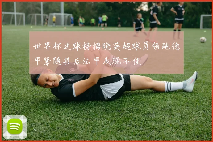 世界杯进球榜揭晓英超球员领跑德甲紧随其后法甲表现不佳
