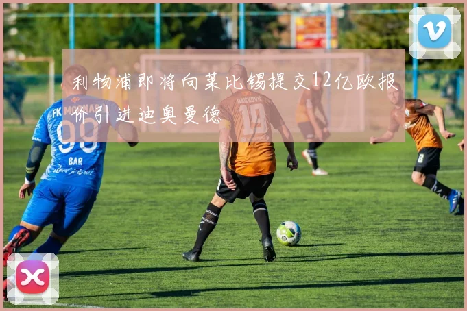 利物浦即将向莱比锡提交12亿欧报价引进迪奥曼德