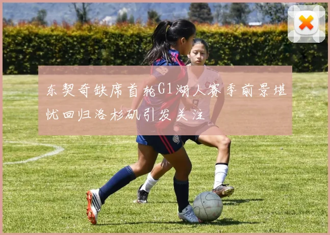 东契奇缺席首轮G1湖人赛季前景堪忧回归洛杉矶引发关注