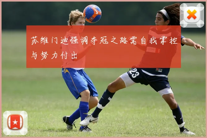 苏维门迪强调夺冠之路需自我掌控与努力付出