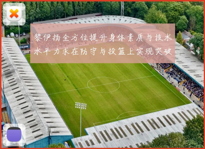 黎伊扬全方位提升身体素质与技术水平力求在防守与投篮上实现突破