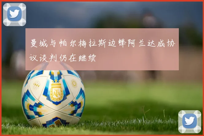 曼城与帕尔梅拉斯边锋阿兰达成协议谈判仍在继续