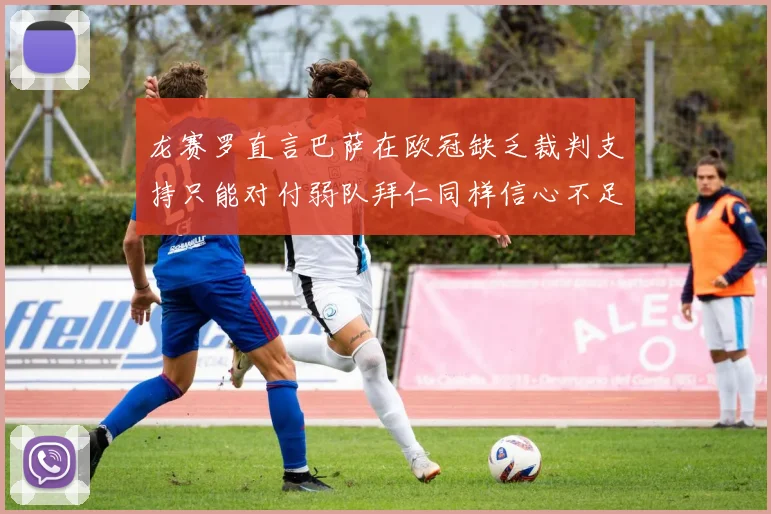 龙赛罗直言巴萨在欧冠缺乏裁判支持只能对付弱队拜仁同样信心不足