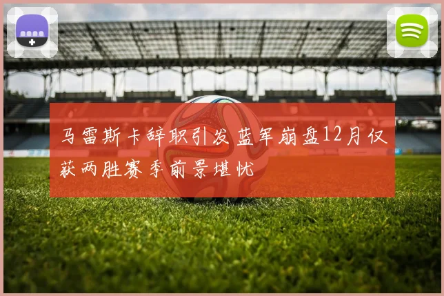 马雷斯卡辞职引发蓝军崩盘12月仅获两胜赛季前景堪忧