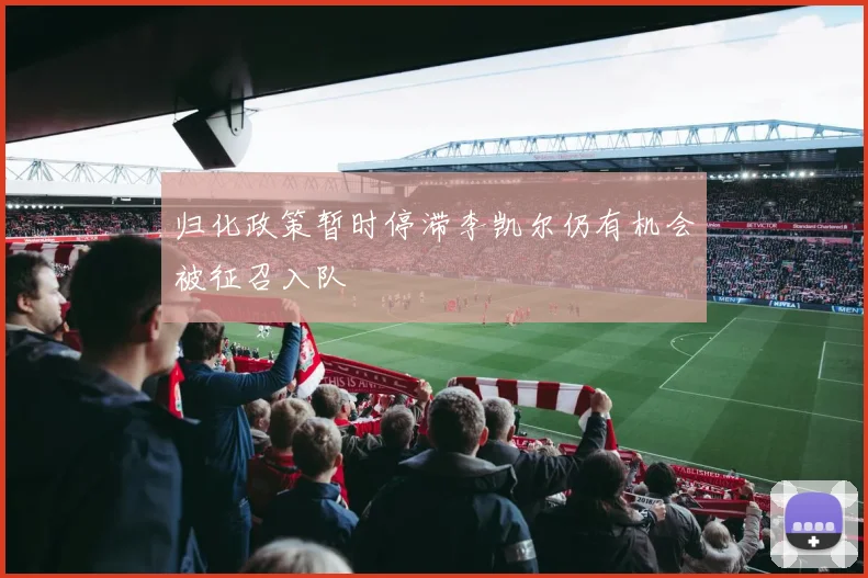 归化政策暂时停滞李凯尔仍有机会被征召入队