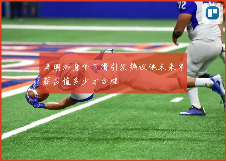 库明加身价下滑引发热议他未来年薪应值多少才合理