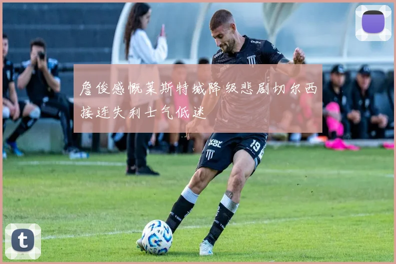 詹俊感慨莱斯特城降级悲剧切尔西接连失利士气低迷