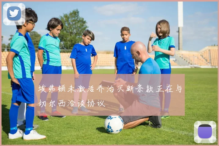 埃弗顿未激活乔治买断条款正在与切尔西洽谈协议