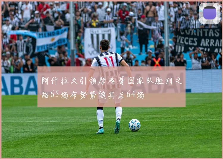 阿什拉夫引领摩洛哥国家队胜利之路65场布努紧随其后64场