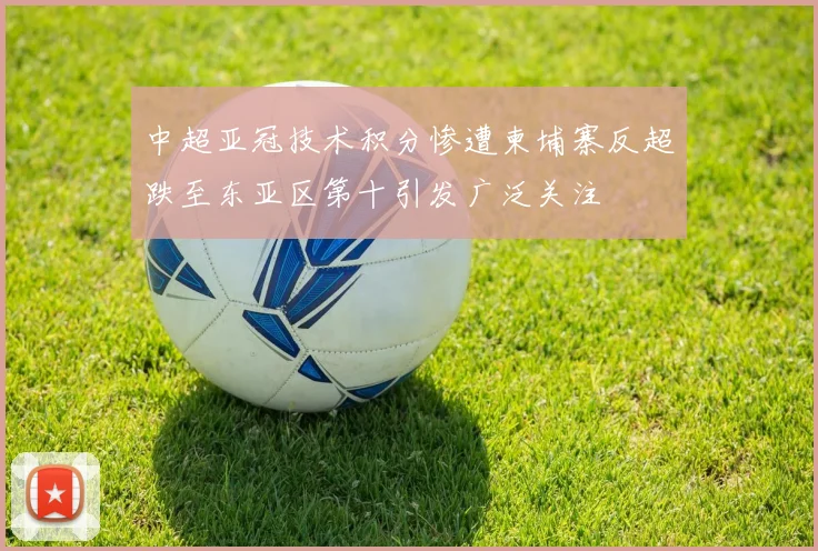 中超亚冠技术积分惨遭柬埔寨反超跌至东亚区第十引发广泛关注