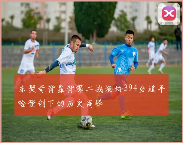 东契奇背靠背第二战场均394分追平哈登创下的历史高峰