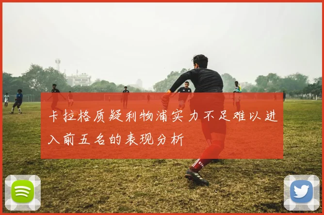 卡拉格质疑利物浦实力不足难以进入前五名的表现分析