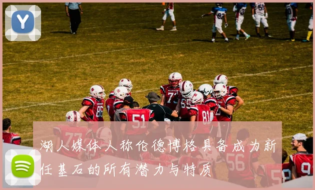 湖人媒体人称伦德博格具备成为新任基石的所有潜力与特质