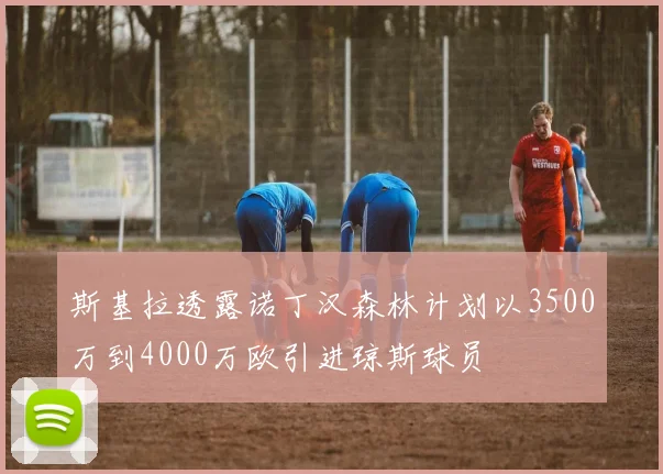 斯基拉透露诺丁汉森林计划以3500万到4000万欧引进琼斯球员