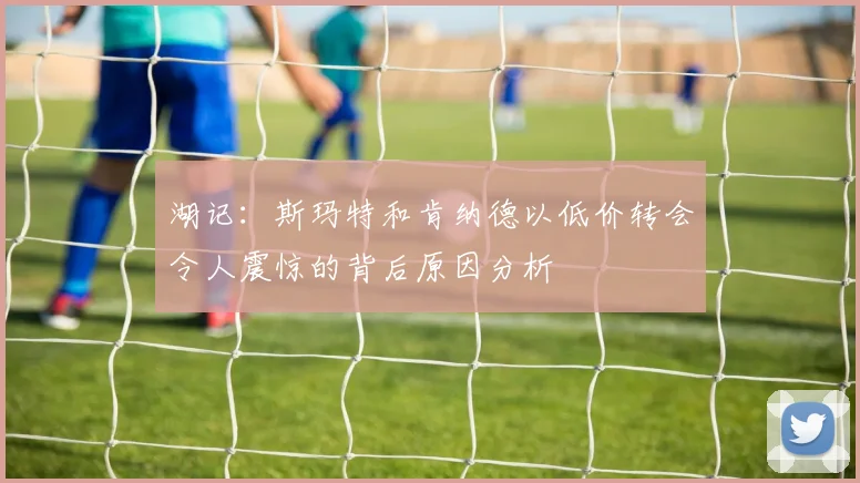 湖记：斯玛特和肯纳德以低价转会令人震惊的背后原因分析