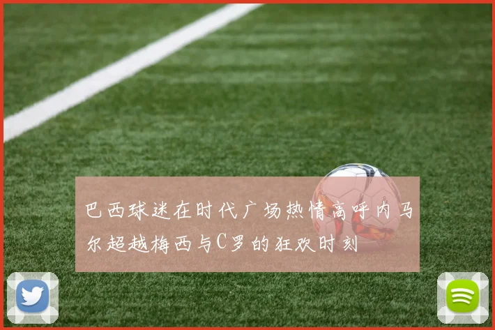 巴西球迷在时代广场热情高呼内马尔超越梅西与C罗的狂欢时刻