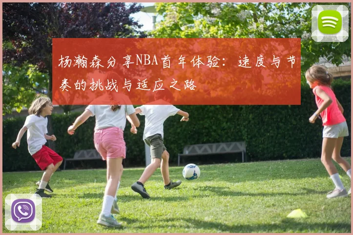 杨瀚森分享NBA首年体验：速度与节奏的挑战与适应之路