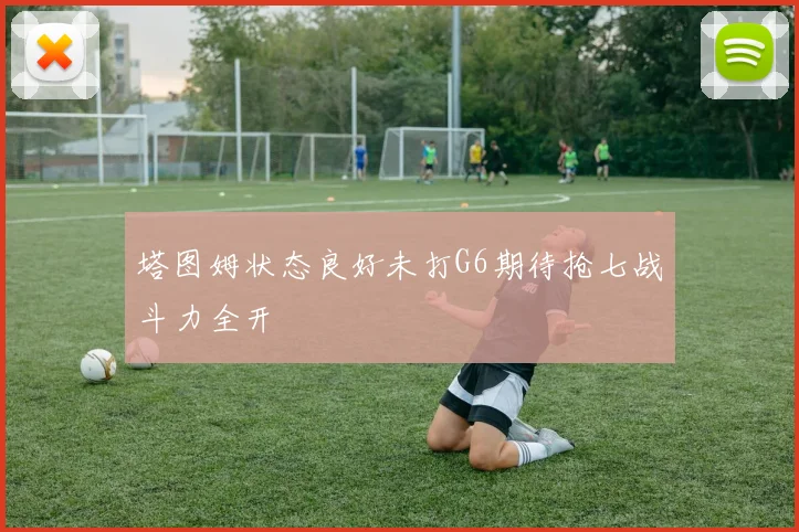 塔图姆状态良好未打G6期待抢七战斗力全开