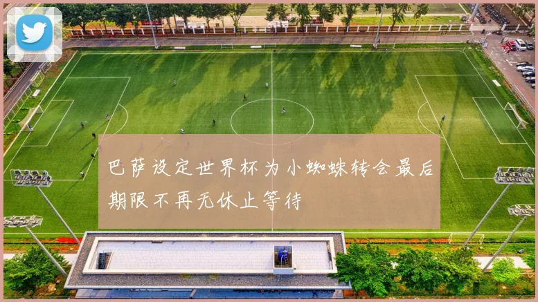 巴萨设定世界杯为小蜘蛛转会最后期限不再无休止等待