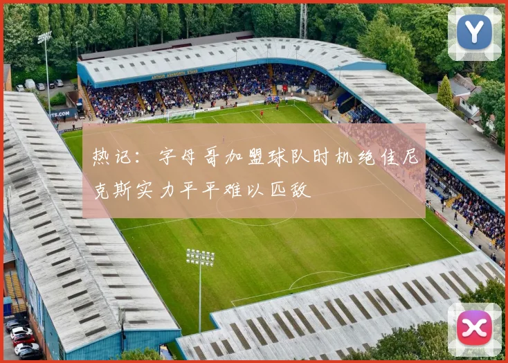 热记：字母哥加盟球队时机绝佳尼克斯实力平平难以匹敌