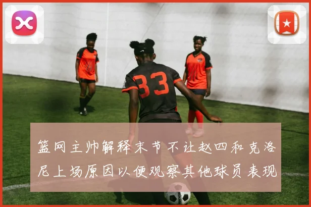 篮网主帅解释末节不让赵四和克洛尼上场原因以便观察其他球员表现