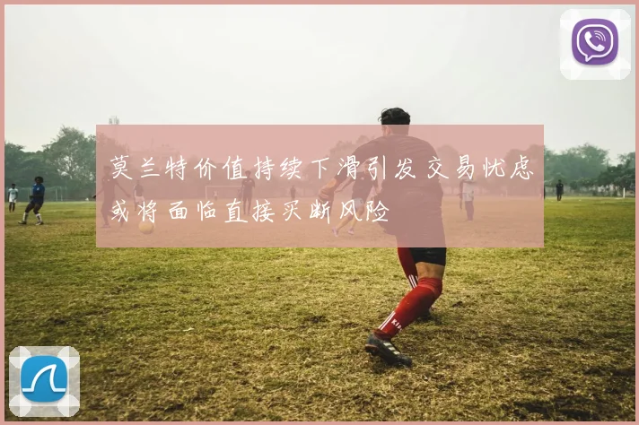 莫兰特价值持续下滑引发交易忧虑或将面临直接买断风险