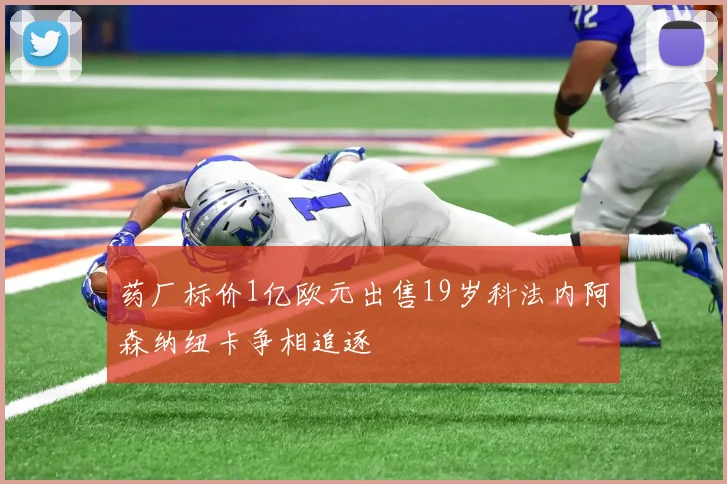 药厂标价1亿欧元出售19岁科法内阿森纳纽卡争相追逐