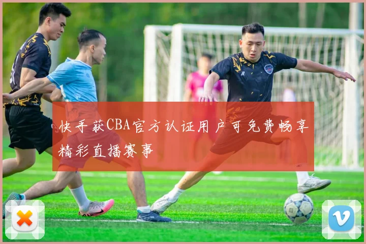 快手获CBA官方认证用户可免费畅享精彩直播赛事
