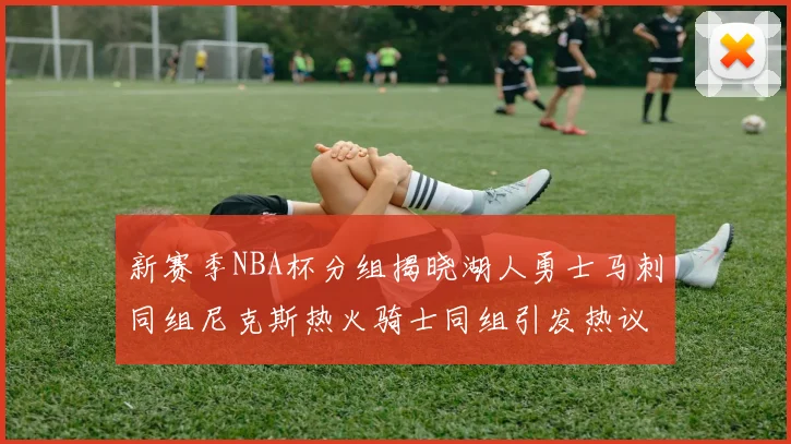 新赛季NBA杯分组揭晓湖人勇士马刺同组尼克斯热火骑士同组引发热议