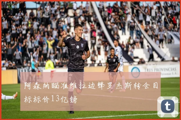 阿森纳瞄准维拉边锋罗杰斯转会目标标价13亿镑