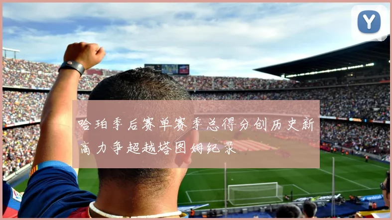 哈珀季后赛单赛季总得分创历史新高力争超越塔图姆纪录
