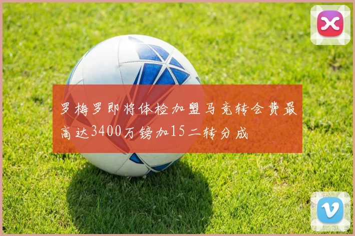 罗梅罗即将体检加盟马竞转会费最高达3400万镑加15二转分成
