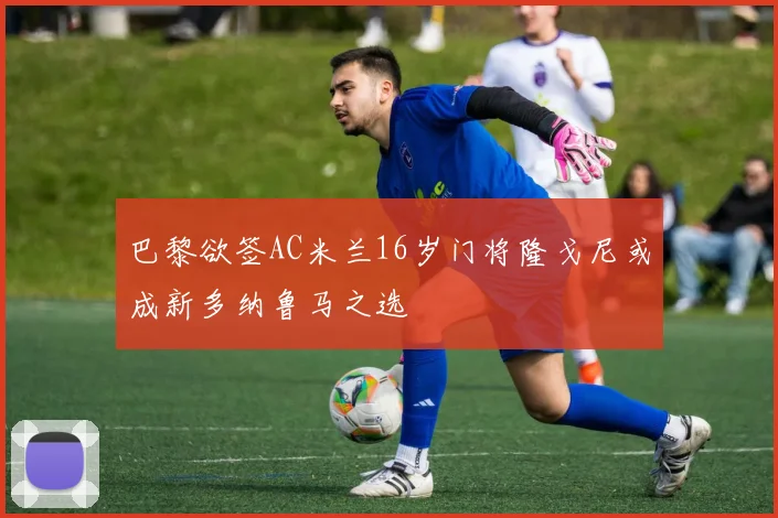 巴黎欲签AC米兰16岁门将隆戈尼或成新多纳鲁马之选